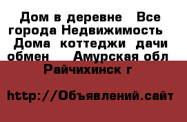 Дом в деревне - Все города Недвижимость » Дома, коттеджи, дачи обмен   . Амурская обл.,Райчихинск г.